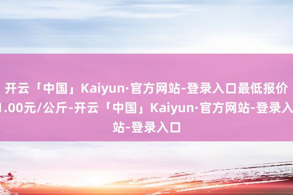 开云「中国」Kaiyun·官方网站-登录入口最低报价11.00元/公斤-开云「中国」Kaiyun·官方网站-登录入口