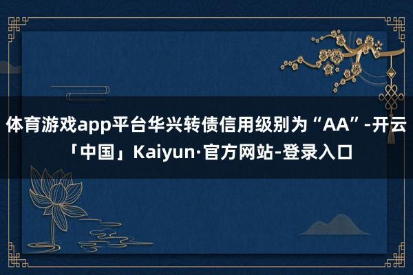 体育游戏app平台华兴转债信用级别为“AA”-开云「中国」Kaiyun·官方网站-登录入口