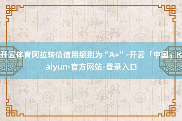 开云体育阿拉转债信用级别为“A+”-开云「中国」Kaiyun·官方网站-登录入口