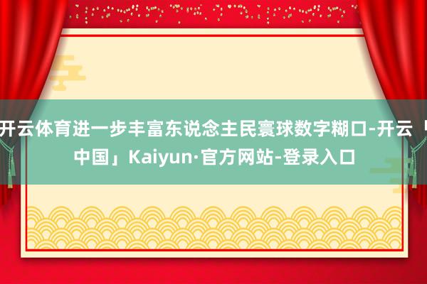 开云体育进一步丰富东说念主民寰球数字糊口-开云「中国」Kaiyun·官方网站-登录入口