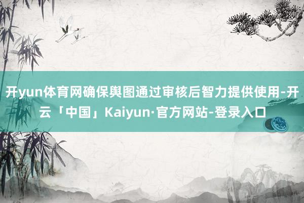 开yun体育网确保舆图通过审核后智力提供使用-开云「中国」Kaiyun·官方网站-登录入口