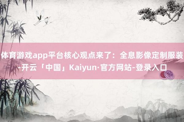 体育游戏app平台核心观点来了：全息影像定制服装-开云「中国」Kaiyun·官方网站-登录入口