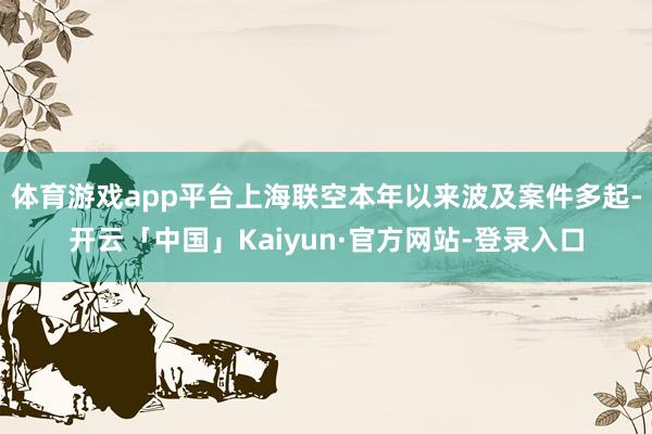 体育游戏app平台上海联空本年以来波及案件多起-开云「中国」Kaiyun·官方网站-登录入口