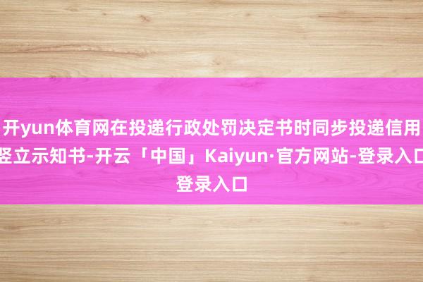 开yun体育网在投递行政处罚决定书时同步投递信用竖立示知书-开云「中国」Kaiyun·官方网站-登录入口