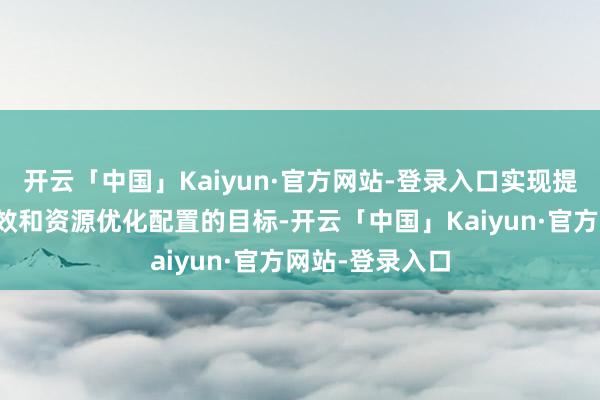 开云「中国」Kaiyun·官方网站-登录入口实现提质、降本、增效和资源优化配置的目标-开云「中国」Kaiyun·官方网站-登录入口