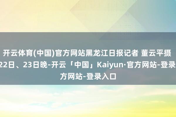 开云体育(中国)官方网站黑龙江日报记者 董云平摄 8月22日、23日晚-开云「中国」Kaiyun·官方网站-登录入口