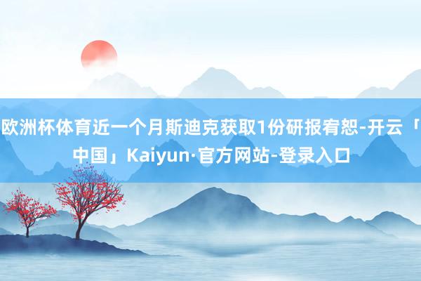 欧洲杯体育近一个月斯迪克获取1份研报宥恕-开云「中国」Kaiyun·官方网站-登录入口