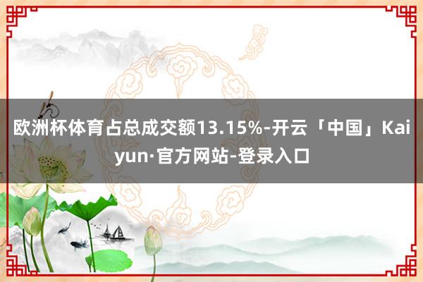 欧洲杯体育占总成交额13.15%-开云「中国」Kaiyun·官方网站-登录入口