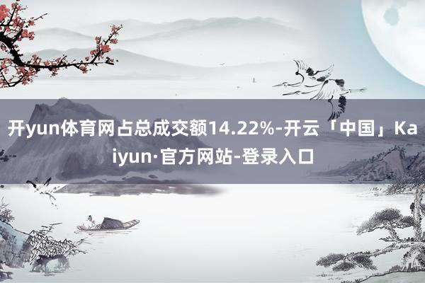 开yun体育网占总成交额14.22%-开云「中国」Kaiyun·官方网站-登录入口