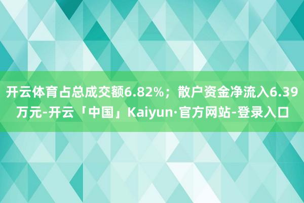 开云体育占总成交额6.82%；散户资金净流入6.39万元-开云「中国」Kaiyun·官方网站-登录入口