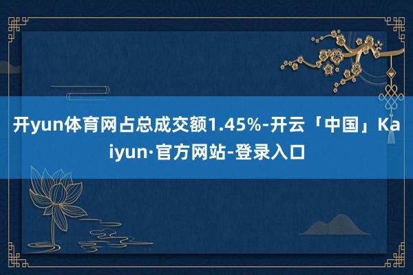 开yun体育网占总成交额1.45%-开云「中国」Kaiyun·官方网站-登录入口