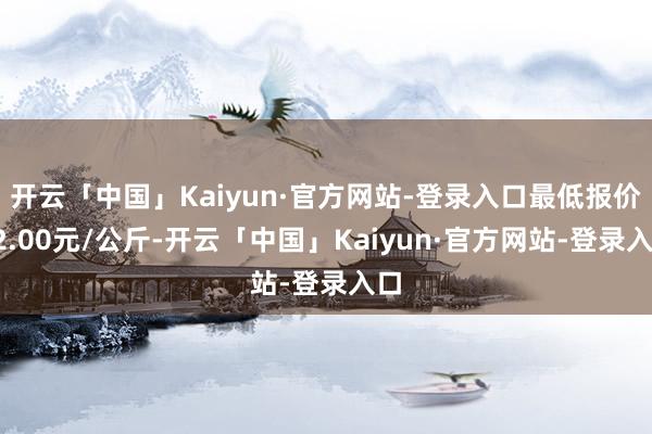 开云「中国」Kaiyun·官方网站-登录入口最低报价32.00元/公斤-开云「中国」Kaiyun·官方网站-登录入口