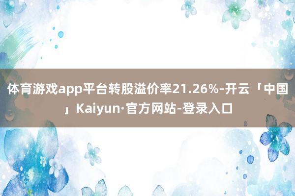 体育游戏app平台转股溢价率21.26%-开云「中国」Kaiyun·官方网站-登录入口