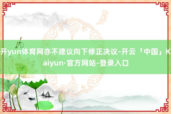 开yun体育网亦不建议向下修正决议-开云「中国」Kaiyun·官方网站-登录入口