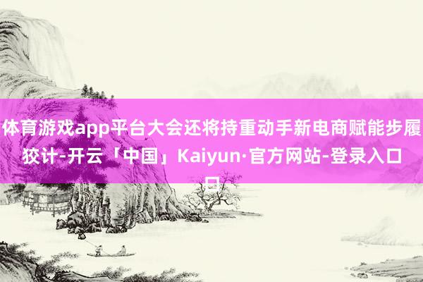 体育游戏app平台大会还将持重动手新电商赋能步履狡计-开云「中国」Kaiyun·官方网站-登录入口