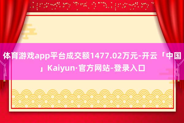 体育游戏app平台成交额1477.02万元-开云「中国」Kaiyun·官方网站-登录入口