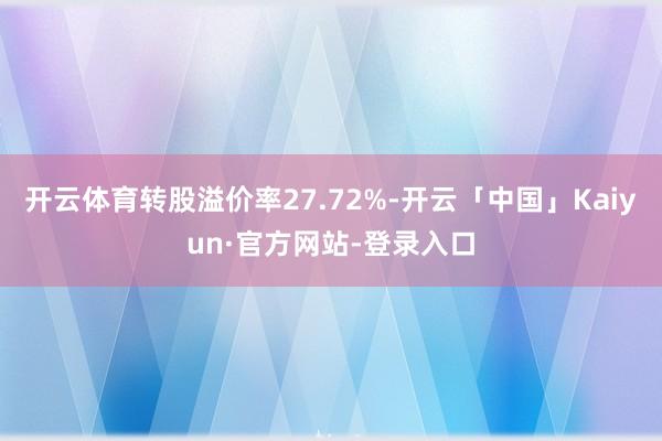 开云体育转股溢价率27.72%-开云「中国」Kaiyun·官方网站-登录入口