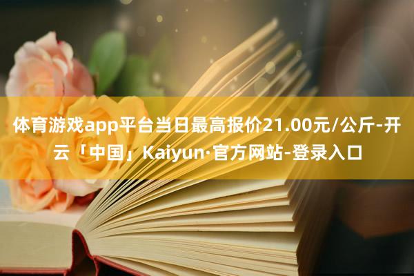 体育游戏app平台当日最高报价21.00元/公斤-开云「中国」Kaiyun·官方网站-登录入口