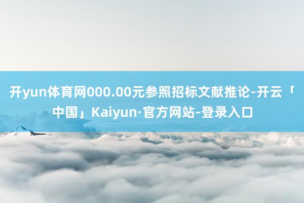 开yun体育网000.00元参照招标文献推论-开云「中国」Kaiyun·官方网站-登录入口