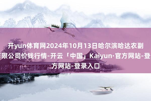 开yun体育网2024年10月13日哈尔滨哈达农副家具有限公司价钱行情-开云「中国」Kaiyun·官方网站-登录入口