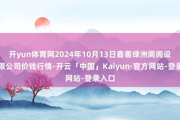 开yun体育网2024年10月13日嘉善绿洲阛阓设立有限公司价钱行情-开云「中国」Kaiyun·官方网站-登录入口