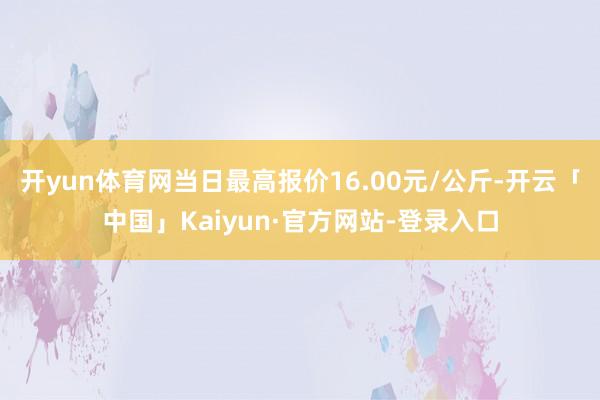 开yun体育网当日最高报价16.00元/公斤-开云「中国」Kaiyun·官方网站-登录入口