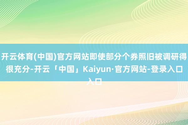 开云体育(中国)官方网站即使部分个券照旧被调研得很充分-开云「中国」Kaiyun·官方网站-登录入口